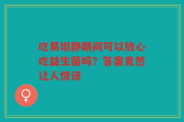 吃易坦静期间可以放心吃益生菌吗?答案竟然让人惊讶