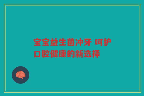 宝宝益生菌冲牙 呵护口腔健康的新选择