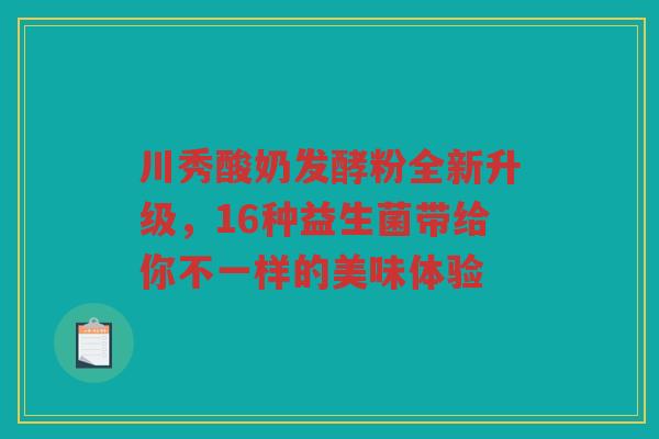 川秀酸奶发酵粉全新升级,16种益生菌带给你不一样的美味体验