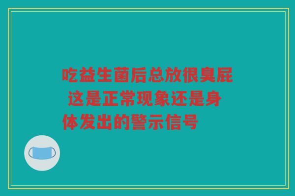 吃益生菌后总放很臭屁 这是正常现象还是身体发出的警示信号