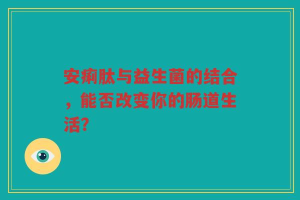 安痢肽与益生菌的结合,能否改变你的肠道生活?