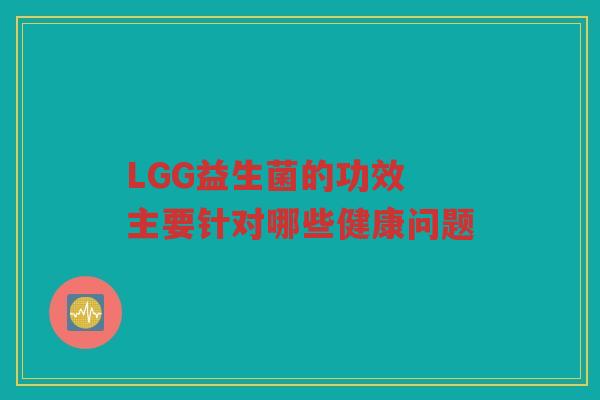 LGG益生菌的功效 主要针对哪些健康问题