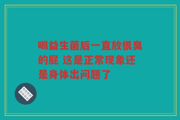 喝益生菌后一直放很臭的屁 这是正常现象还是身体出问题了