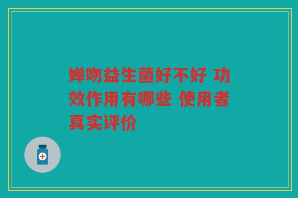 婵吻益生菌好不好 功效作用有哪些 使用者真实评价