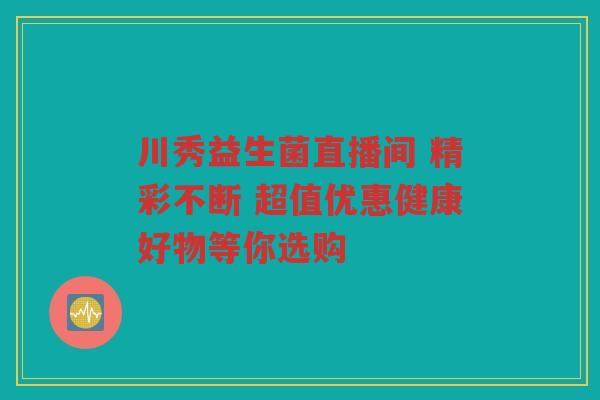 川秀益生菌直播间 精彩不断 超值优惠健康好物等你选购