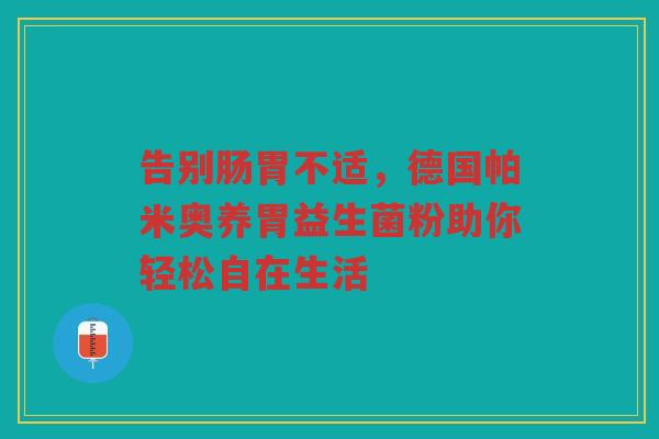 告别肠胃不适,德国帕米奥养胃益生菌粉助你轻松自在生活