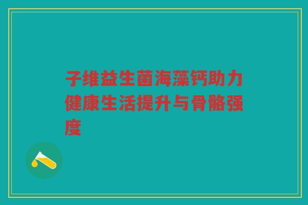 子维益生菌海藻钙助力健康生活提升与骨骼强度