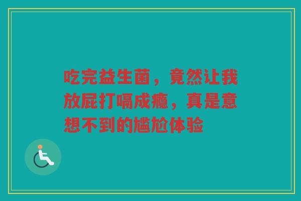 吃完益生菌，竟然让我放屁打嗝成瘾，真是意想不到的尴尬体验