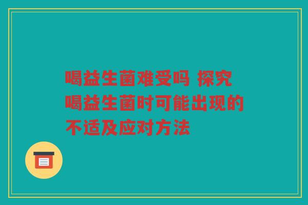喝益生菌难受吗 探究喝益生菌时可能出现的不适及应对方法