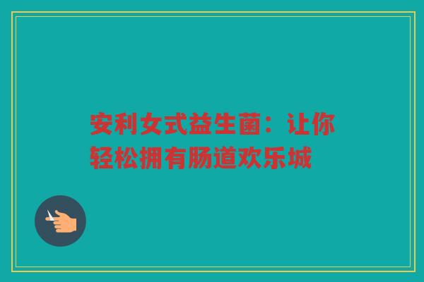 安利女式益生菌:让你轻松拥有肠道欢乐城