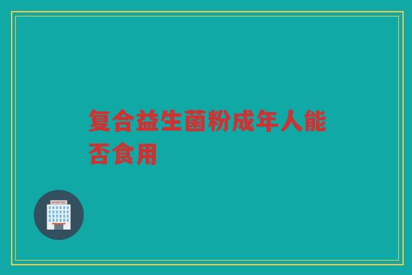 复合益生菌粉成年人能否食用 复合益生菌粉成年人能否食用