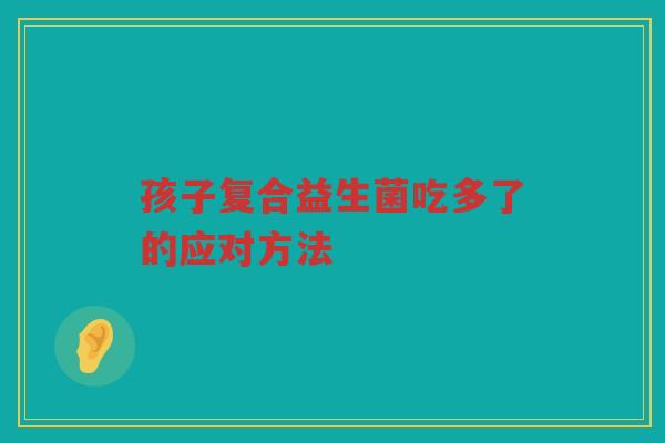 孩子复合益生菌吃多了的应对方法