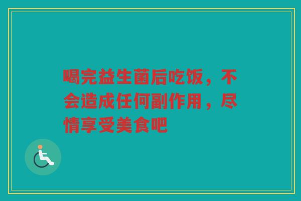 喝完益生菌后吃饭,不会造成任何副作用,尽情享受美食吧