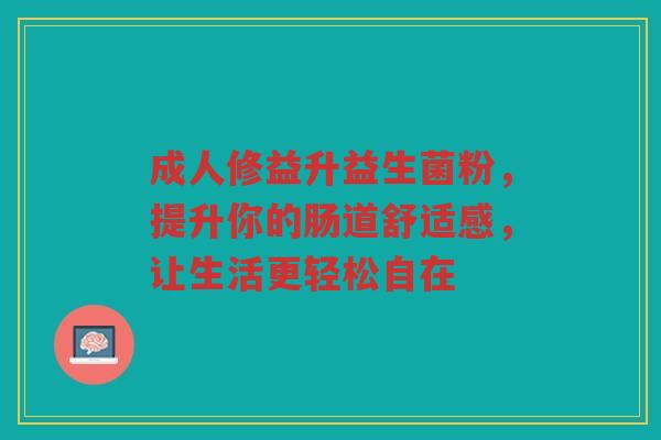 成人修益升益生菌粉，提升你的肠道舒适感，让生活更轻松自在