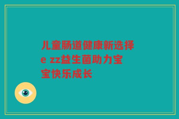 儿童肠道健康新选择 e zz益生菌助力宝宝快乐成长