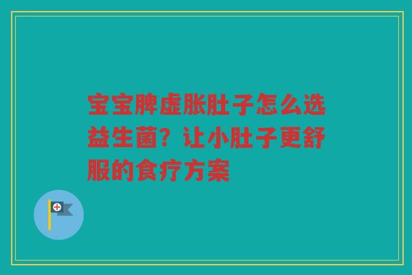 宝宝脾虚胀肚子怎么选益生菌?让小肚子更舒服的食疗方案
