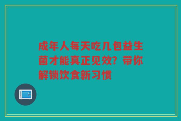 成年人每天吃几包益生菌才能真正见效?带你解锁饮食新习惯