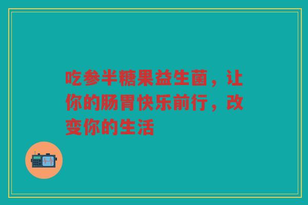 吃参半糖果益生菌,让你的肠胃快乐前行,改变你的生活