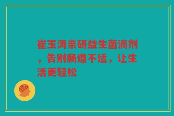 崔玉涛亲研益生菌滴剂，告别肠道不适，让生活更轻松