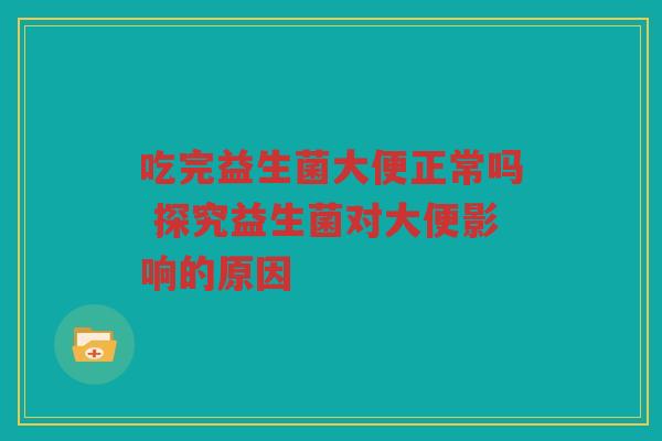 吃完益生菌大便正常吗 探究益生菌对大便影响的原因