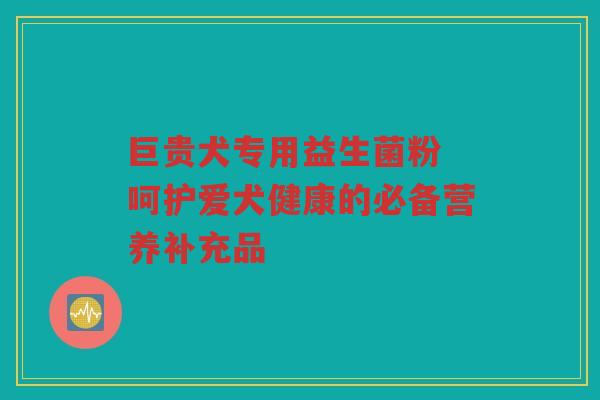 巨贵犬专用益生菌粉 呵护爱犬健康的必备营养补充品