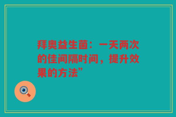 拜奥益生菌:一天两次的佳间隔时间,提升效果的方法”