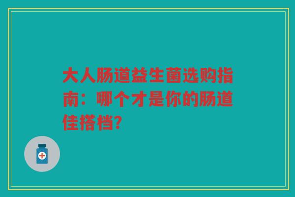 大人肠道益生菌选购指南:哪个才是你的肠道佳搭档?