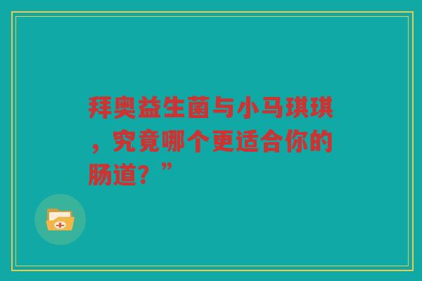 拜奥益生菌与小马琪琪,究竟哪个更适合你的肠道?”