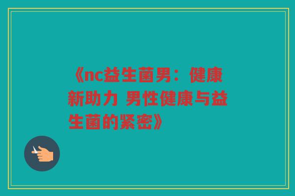 《nc益生菌男:健康新助力 男性健康与益生菌的紧密》 《nc益生菌男:健康新助力 男性健康与益生菌的紧密》