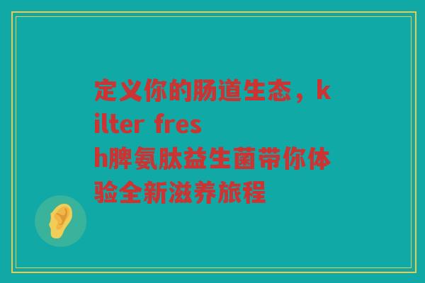 定义你的肠道生态,kilter fresh脾氨肽益生菌带你体验全新滋养旅程