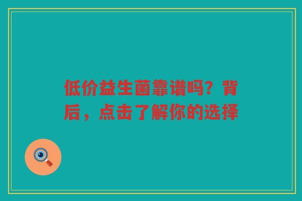 低价益生菌靠谱吗？背后，点击了解你的选择