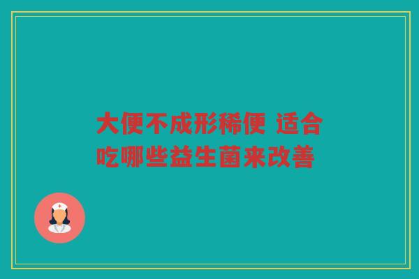 大便不成形稀便 适合吃哪些益生菌来改善