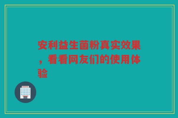 安利益生菌粉真实效果,看看网友们的使用体验 安利益生菌粉真实效果,看看网友们的使用体验