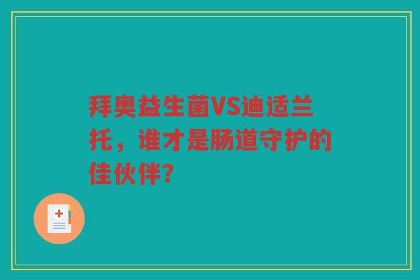 拜奥益生菌VS迪适兰托,谁才是肠道守护的佳伙伴?
