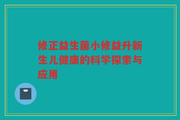 修正益生菌小修益升新生儿健康的科学探索与应用