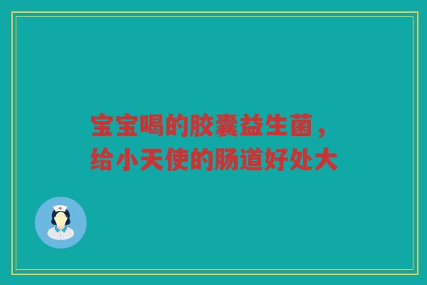 宝宝喝的胶囊益生菌,给小天使的肠道好处大