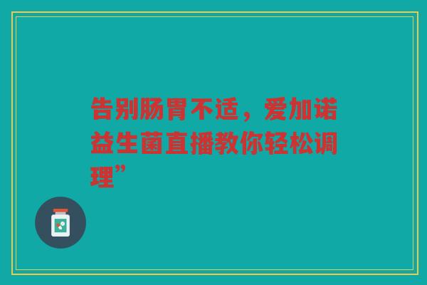告别肠胃不适,爱加诺益生菌直播教你轻松调理”