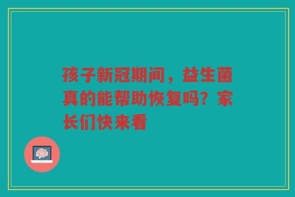 孩子新冠期间,益生菌真的能帮助恢复吗?家长们快来看