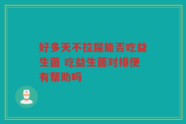 好多天不拉屎能否吃益生菌 吃益生菌对排便有帮助吗
