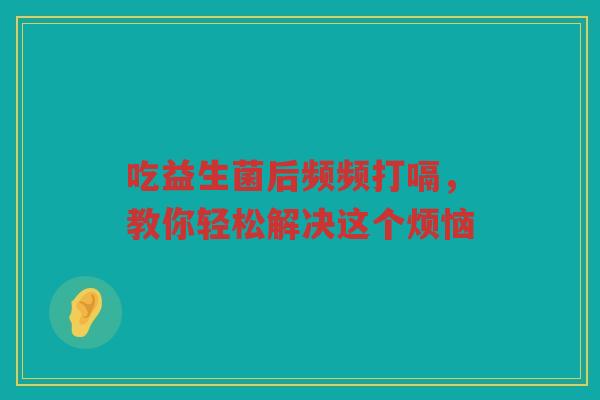 吃益生菌后频频打嗝，教你轻松解决这个烦恼