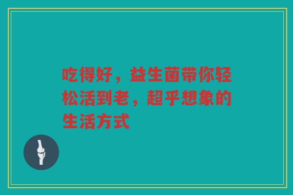 吃得好,益生菌带你轻松活到老,超乎想象的生活方式