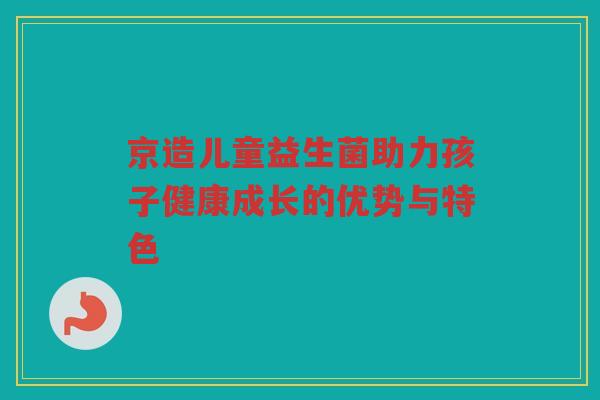 京造儿童益生菌助力孩子健康成长的优势与特色