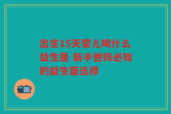 出生15天婴儿喝什么益生菌 新手爸妈必知的益生菌选择