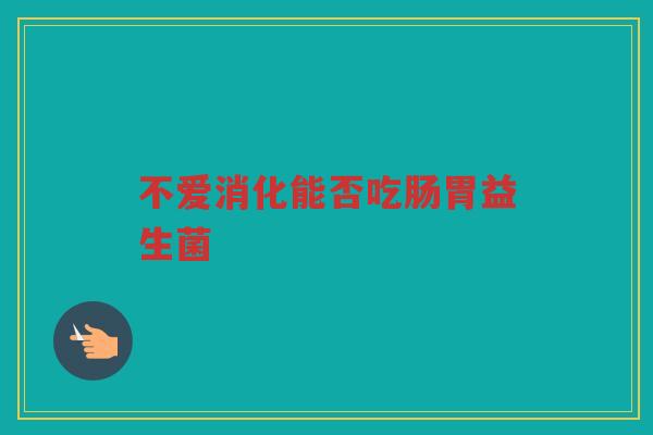 不爱消化能否吃肠胃益生菌