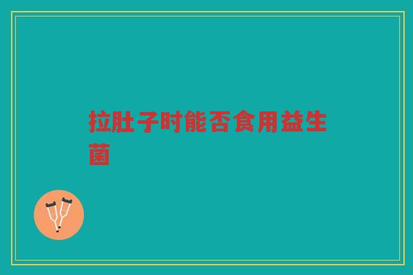 拉肚子时能否食用益生菌 拉肚子时能否食用益生菌