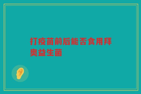 打疫苗前后能否食用拜奥益生菌