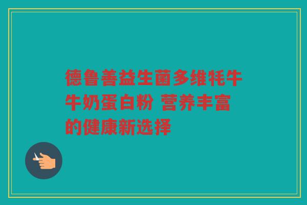 德鲁善益生菌多维牦牛牛奶蛋白粉 营养丰富的健康新选择