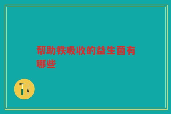 帮助铁吸收的益生菌有哪些