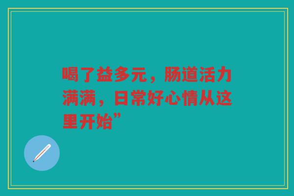 喝了益多元,肠道活力满满,日常好心情从这里开始”