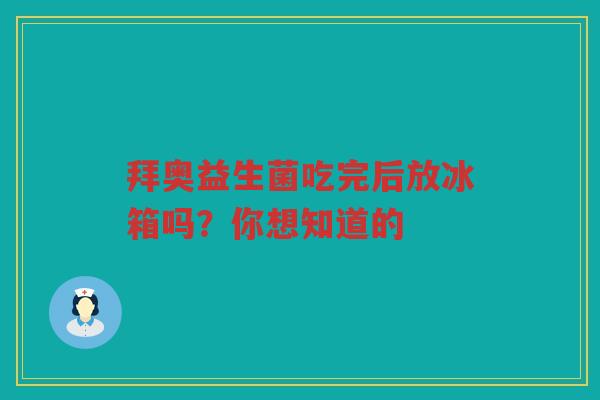 拜奥益生菌吃完后放冰箱吗?你想知道的